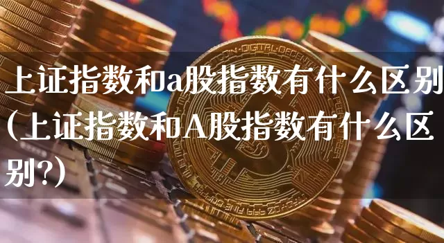 上证指数和a股指数有什么区别(上证指数和A股指数有什么区别?)_https://www.jyywjc.com_股票板块_第1张