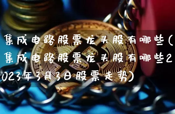 集成电路股票龙头股有哪些(集成电路股票龙头股有哪些2023年3月3日股票走势)_https://www.jyywjc.com_上交所_第1张