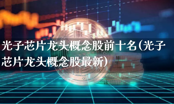 光子芯片龙头概念股前十名(光子芯片龙头概念股最新)_https://www.jyywjc.com_股票趋势_第1张