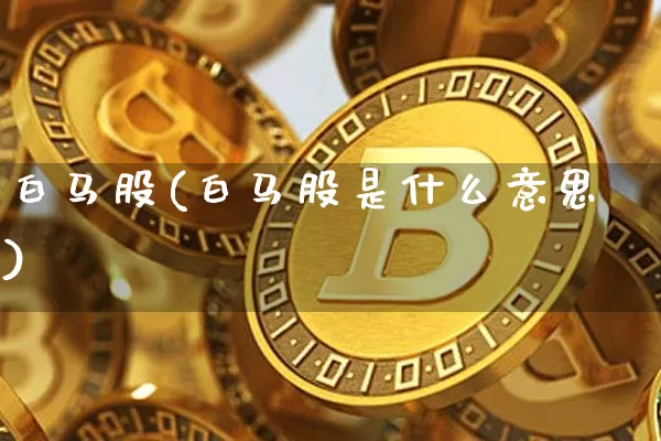 白马股(白马股是什么意思)_https://www.jyywjc.com_股票板块_第1张