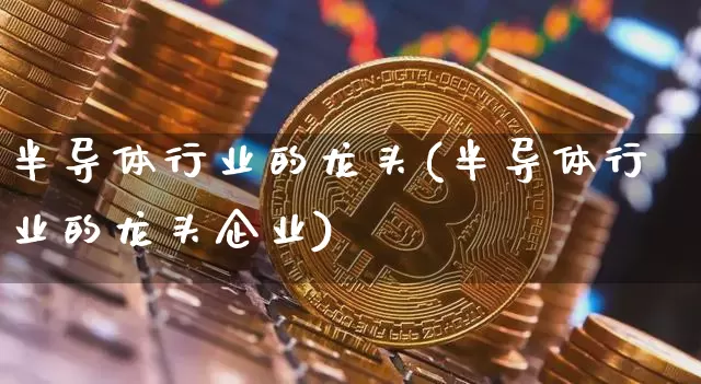 半导体行业的龙头(半导体行业的龙头企业)_https://www.jyywjc.com_股票板块_第1张
