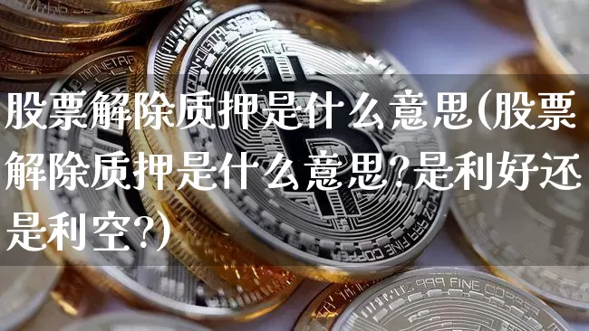 股票解除质押是什么意思(股票解除质押是什么意思?是利好还是利空?)_https://www.jyywjc.com_深交所_第1张