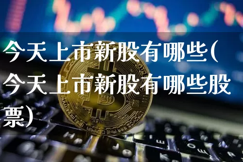 今天上市新股有哪些(今天上市新股有哪些股票)_https://www.jyywjc.com_股票趋势_第1张
