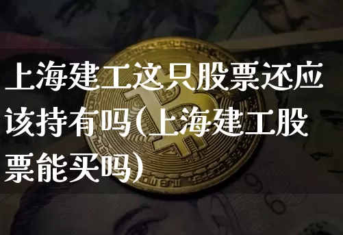 上海建工这只股票还应该持有吗(上海建工股票能买吗)_https://www.jyywjc.com_股票价格_第1张