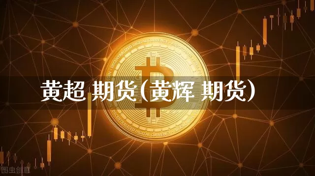 黄超 期货(黄辉 期货)_https://www.jyywjc.com_深交所_第1张
