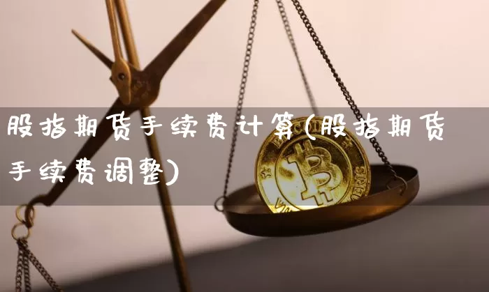 股指期货手续费计算(股指期货手续费调整)_https://www.jyywjc.com_深交所_第1张