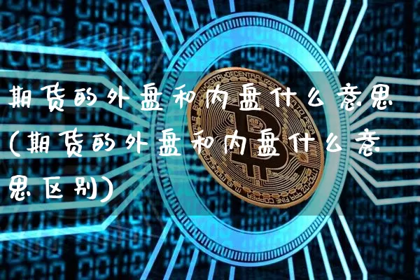 期货的外盘和内盘什么意思(期货的外盘和内盘什么意思区别)_https://www.jyywjc.com_股票_第1张