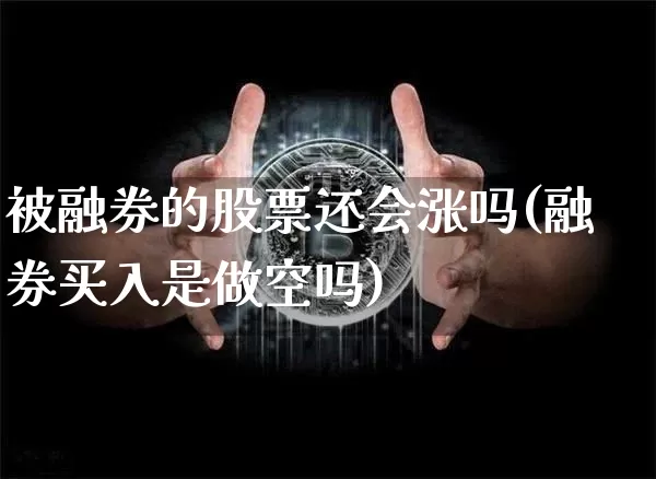被融券的股票还会涨吗(融券买入是做空吗)_https://www.jyywjc.com_股票板块_第1张