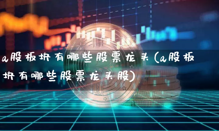 a股板块有哪些股票龙头(a股板块有哪些股票龙头股)_https://www.jyywjc.com_创业板_第1张