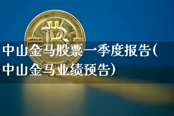 中山金马股票一季度报告(中山金马业绩预告)_https://www.jyywjc.com_股票行情_第1张
