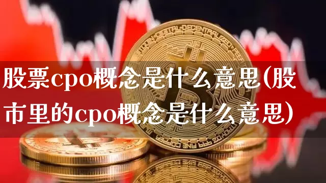 股票cpo概念是什么意思(股市里的cpo概念是什么意思)_https://www.jyywjc.com_上交所_第1张
