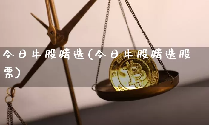 今日牛股精选(今日牛股精选股票)_https://www.jyywjc.com_股票_第1张