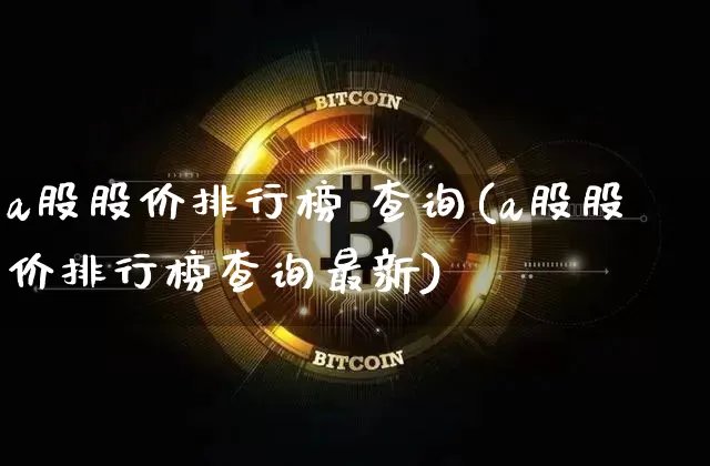 a股股价排行榜 查询(a股股价排行榜查询最新)_https://www.jyywjc.com_上交所_第1张