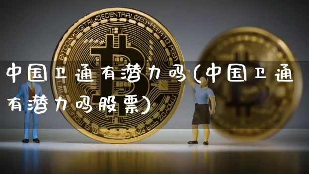 中国卫通有潜力吗(中国卫通有潜力吗股票)_https://www.jyywjc.com_股票行情_第1张