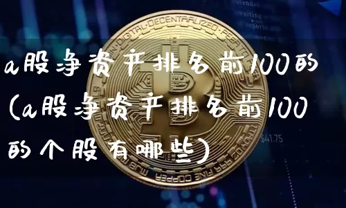 a股净资产排名前100的(a股净资产排名前100的个股有哪些)_https://www.jyywjc.com_科创板_第1张