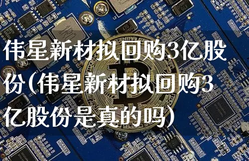 伟星新材拟回购3亿股份(伟星新材拟回购3亿股份是真的吗)_https://www.jyywjc.com_股票_第1张
