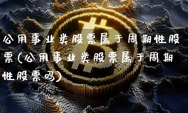 公用事业类股票属于周期性股票(公用事业类股票属于周期性股票吗)_https://www.jyywjc.com_股票_第1张