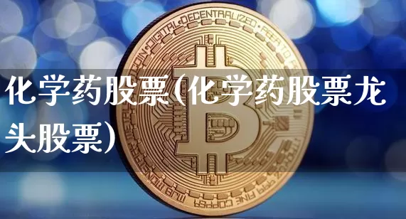 化学药股票(化学药股票龙头股票)_https://www.jyywjc.com_股票趋势_第1张