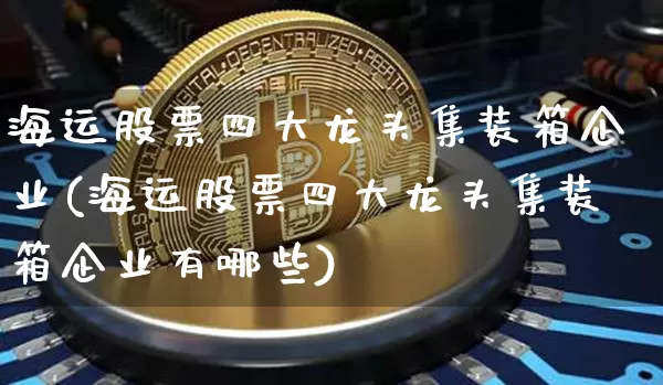 海运股票四大龙头集装箱企业(海运股票四大龙头集装箱企业有哪些)_https://www.jyywjc.com_股票行情_第1张