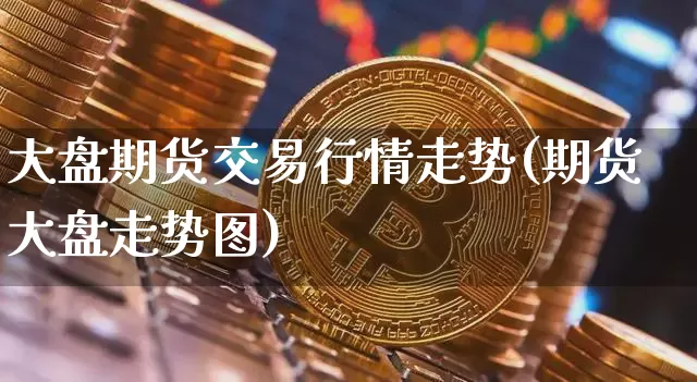 大盘期货交易行情走势(期货大盘走势图)_https://www.jyywjc.com_股票行情_第1张