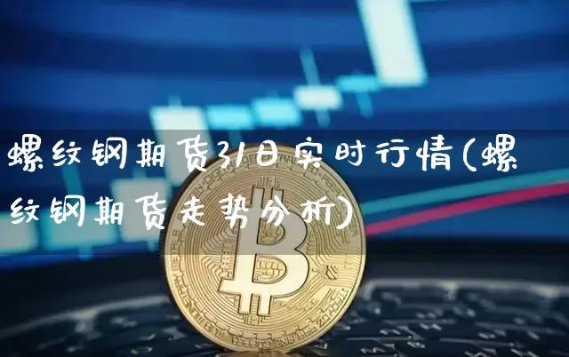 螺纹钢期货31日实时行情(螺纹钢期货走势分析)_https://www.jyywjc.com_股票板块_第1张