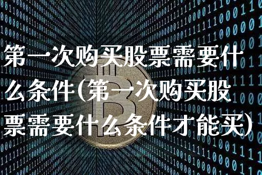 第一次购买股票需要什么条件(第一次购买股票需要什么条件才能买)_https://www.jyywjc.com_股票_第1张