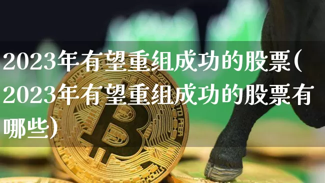 2023年有望重组成功的股票(2023年有望重组成功的股票有哪些)_https://www.jyywjc.com_股票板块_第1张