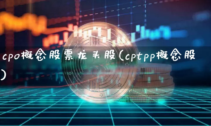 cpo概念股票龙头股(cptpp概念股)_https://www.jyywjc.com_创业板_第1张