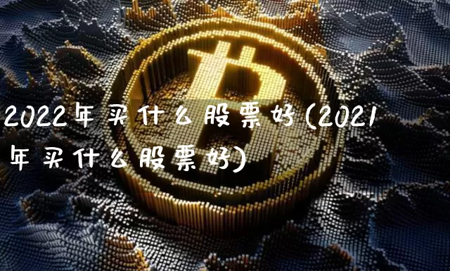 2022年买什么股票好(2021年买什么股票好)_https://www.jyywjc.com_股票趋势_第1张