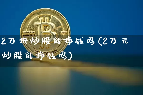 2万块炒股能挣钱吗(2万元炒股能挣钱吗)_https://www.jyywjc.com_上交所_第1张
