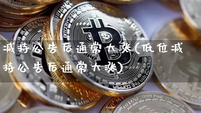 减持公告后通常大涨(低位减持公告后通常大涨)_https://www.jyywjc.com_股票价格_第1张