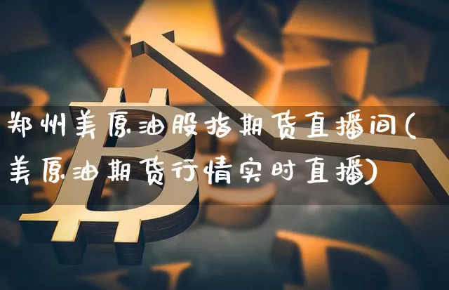 郑州美原油股指期货直播间(美原油期货行情实时直播)_https://www.jyywjc.com_创业板_第1张