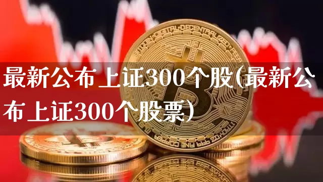 最新公布上证300个股(最新公布上证300个股票)_https://www.jyywjc.com_创业板_第1张