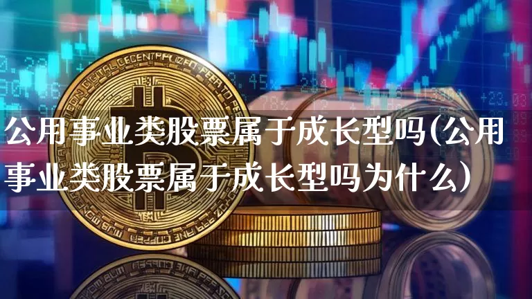 公用事业类股票属于成长型吗(公用事业类股票属于成长型吗为什么)_https://www.jyywjc.com_股票_第1张