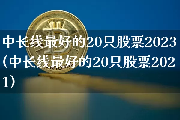 中长线最好的20只股票2023(中长线最好的20只股票2021)_https://www.jyywjc.com_股票板块_第1张
