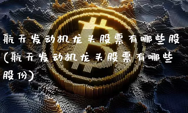 航天发动机龙头股票有哪些股(航天发动机龙头股票有哪些股份)_https://www.jyywjc.com_股票_第1张