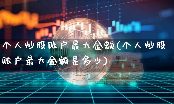 个人炒股账户最大金额(个人炒股账户最大金额是多少)_https://www.jyywjc.com_科创板_第1张