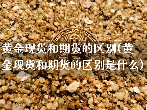 黄金现货和期货的区别(黄金现货和期货的区别是什么)_https://www.jyywjc.com_股票价格_第1张