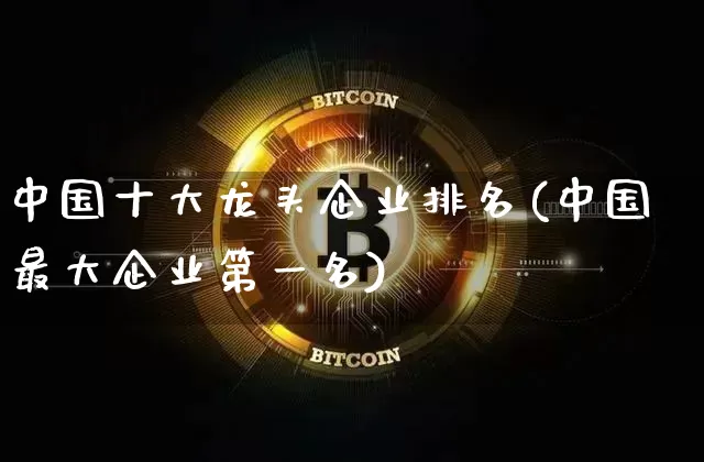 中国十大龙头企业排名(中国最大企业第一名)_https://www.jyywjc.com_股票行情_第1张