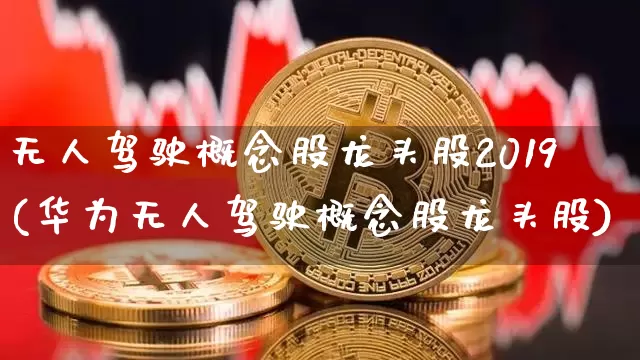 无人驾驶概念股龙头股2019(华为无人驾驶概念股龙头股)_https://www.jyywjc.com_股票板块_第1张