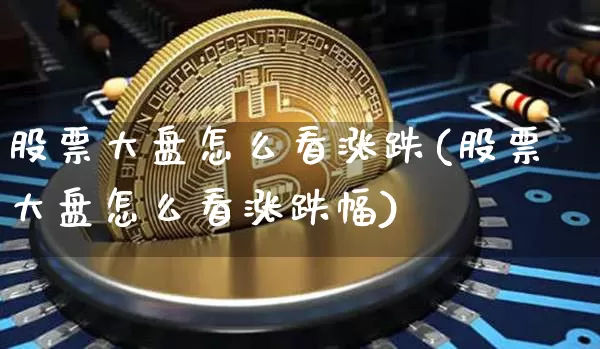 股票大盘怎么看涨跌(股票大盘怎么看涨跌幅)_https://www.jyywjc.com_创业板_第1张
