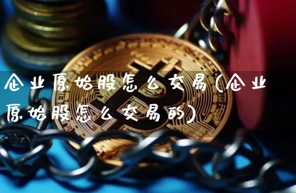 企业原始股怎么交易(企业原始股怎么交易的)_https://www.jyywjc.com_创业板_第1张