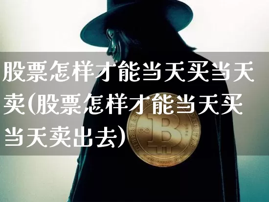 股票怎样才能当天买当天卖(股票怎样才能当天买当天卖出去)_https://www.jyywjc.com_科创板_第1张