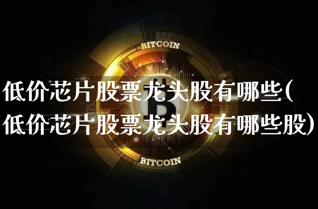 低价芯片股票龙头股有哪些(低价芯片股票龙头股有哪些股)_https://www.jyywjc.com_上交所_第1张