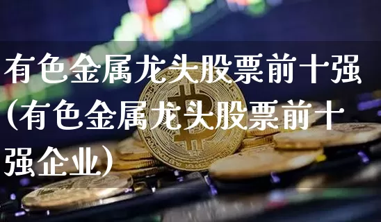 有色金属龙头股票前十强(有色金属龙头股票前十强企业)_https://www.jyywjc.com_股票板块_第1张