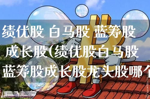绩优股 白马股 蓝筹股 成长股(绩优股白马股蓝筹股成长股龙头股哪个更好?)_https://www.jyywjc.com_股票板块_第1张