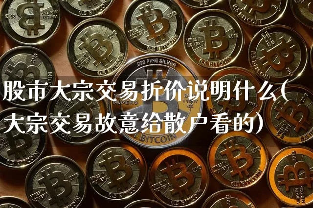 股市大宗交易折价说明什么(大宗交易故意给散户看的)_https://www.jyywjc.com_股票价格_第1张
