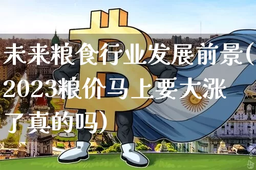 未来粮食行业发展前景(2023粮价马上要大涨了真的吗)_https://www.jyywjc.com_股票行情_第1张