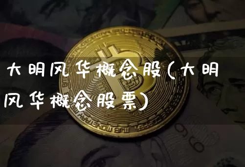 大明风华概念股(大明风华概念股票)_https://www.jyywjc.com_股票价格_第1张