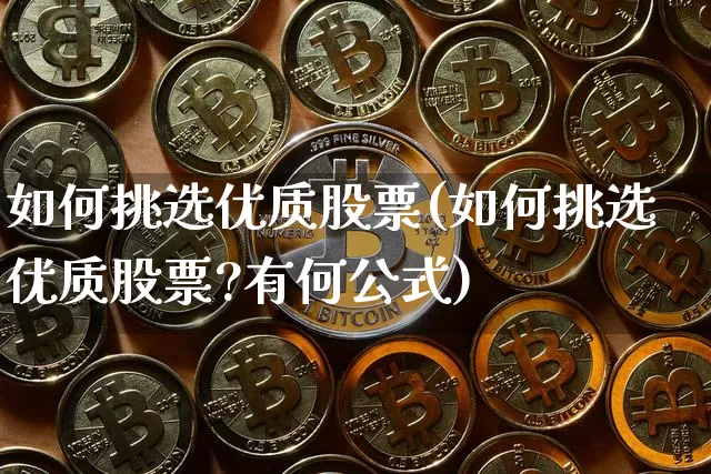 如何挑选优质股票(如何挑选优质股票?有何公式)_https://www.jyywjc.com_股票板块_第1张